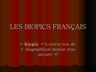 LES BIOPICS FRANÇAIS «  biopic  » ( contraction  de «  biographical motion true picture  ») 