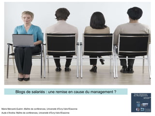 Blogs de salariés : une remise en cause du management ? Maria Mercanti-Guérin -Maître de conférences, Université d’Evry-Val-d’Essonne Aude d’Andria- Maître de conférences, Université d’Evry-Val-d’Essonne 