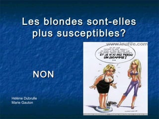 Les blondes sont-ellesLes blondes sont-elles
plus susceptibles?plus susceptibles?
NONNON
Hélène Dubrulle
Marie Gauton
 