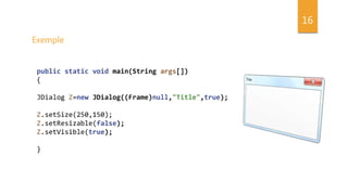 16
public static void main(String args[])
{
JDialog Z=new JDialog((Frame)null,"Title",true);
Z.setSize(250,150);
Z.setResizable(false);
Z.setVisible(true);
}
Exemple
 