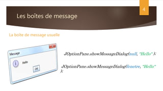 Les boîtes de message
4
La boîte de message usuelle
JOptionPane.showMessageDialog(null, "Hello" );
JOptionPane.showMessageDialog(fenetre, "Hello"
);
 