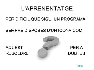 L’APRENENTATGE PER DIFICIL QUE SIGUI UN PROGRAMA SEMPRE DISPOSES D’UN ICONA COM AQUEST  PER A RESOLDRE  DUBTES Tornar 