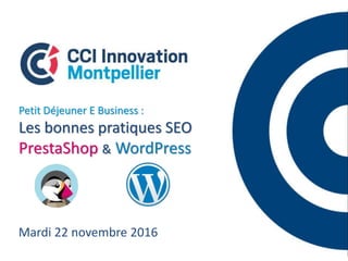 Mardi 22 novembre 2016
Petit Déjeuner E Business :
Les bonnes pratiques SEO
PrestaShop & WordPress
 