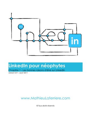 LinkedIn pour néophytes
Chapitre 1 - Les bonnes raisons d'être sur LinkedIn
version 0.9 – août 2011




              www.MathieuLaferriere.com
                          © Tous droits réservés
 