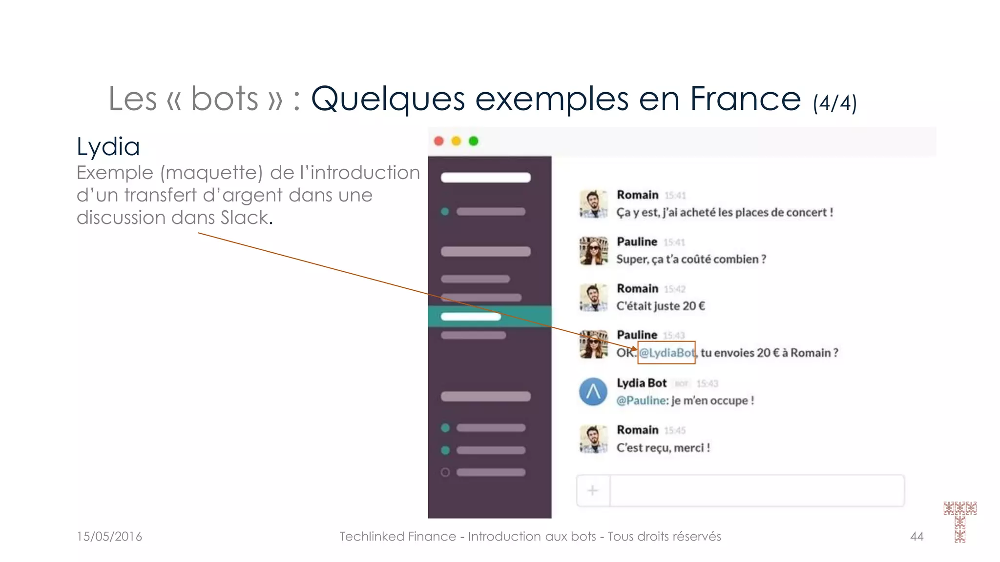 Les « bots » : Quelques exemples en France (4/4)
15/05/2016 Techlinked Finance - Introduction aux bots - Tous droits réservés 44
Lydia
Exemple (maquette) de l’introduction
d’un transfert d’argent dans une
discussion dans Slack.
 