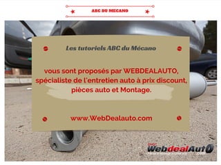 vous sont proposés par WEBDEALAUTO,
spécialiste de l'entretien auto à prix discount,
pièces auto et Montage.
www.WebDealauto.com
Les tutoriels ABC du Mécano
 