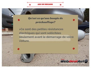 >Ce sont des petites résistances
électriques qui sont sollicitées
seulement avant le démarrage de votre
voiture.
Qu'est ce qu'une bougie de
préchauffage?
 