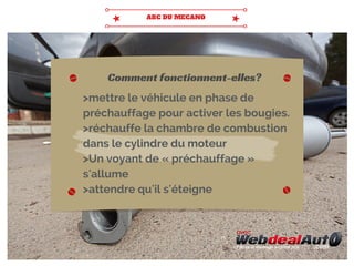 >mettre le véhicule en phase de
préchauffage pour activer les bougies.
>réchauffe la chambre de combustion
dans le cylindre du moteur
>Un voyant de « préchauffage »
s'allume
>attendre qu'il s'éteigne
Comment fonctionnent-elles?
 