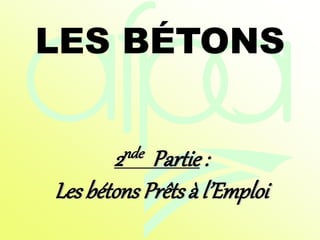 LES BÉTONS
2nde Partie :
Les bétonsPrêtsà l’Emploi
 