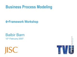 Business Process Modeling e- Framework Workshop Balbir Barn 12 th  February 2007 