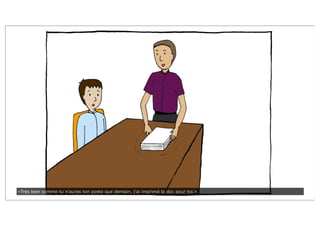 «Très bien comme tu n’auras ton poste que demain, j’ai imprimé la doc pour toi.»
 