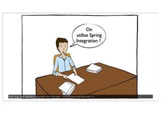 On
utilise Spring
Integration ?
«Ah vous avez Spring Integration sur le projet ? Cool je pourrais découvrir !»
 