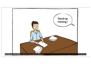 Stand-up
meeting !
Et à 10h, «Tu viens Martin ? On fait notre stand-up meeting.»
 