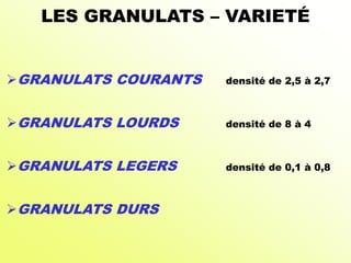 GRANULATS COURANTS densité de 2,5 à 2,7
GRANULATS LOURDS densité de 8 à 4
GRANULATS LEGERS densité de 0,1 à 0,8
GRANULATS DURS
LES GRANULATS – VARIETÉ
 