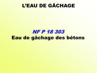 NF P 18 303
Eau de gâchage des bétons
L’EAU DE GÂCHAGE
 
