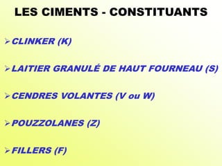 LES CIMENTS - CONSTITUANTS
CLINKER (K)
LAITIER GRANULÉ DE HAUT FOURNEAU (S)
CENDRES VOLANTES (V ou W)
POUZZOLANES (Z)
FILLERS (F)
 