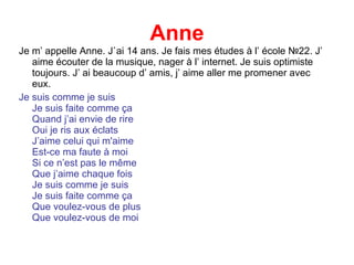 Anne <ul><li>Je m’ appelle Anne. J`ai 14 ans. Je fais mes études à l’ école  №22 . J’ aime écouter de la musique, nager à ...