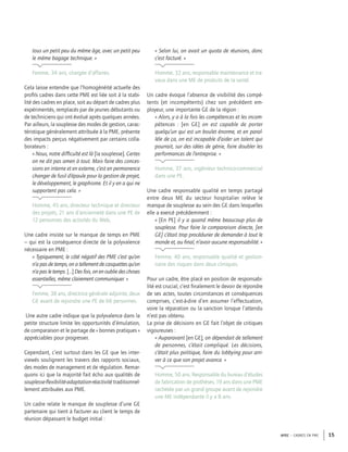 APEC – CADRES EN PME 15
tous un petit peu du même âge, avec un petit peu
le même bagage technique. »
Femme, 34 ans, chargée d’affaires.
Cela laisse entendre que l’homogénéité actuelle des
proﬁls cadres dans cette PME est liée soit à la stabi-
lité des cadres en place, soit au départ de cadres plus
expérimentés, remplacés par de jeunes débutants ou
de techniciens qui ont évolué après quelques années.
Par ailleurs, la souplesse des modes de gestion, carac-
téristique généralement attribuée à la PME, présente
des impacts perçus négativement par certains colla-
borateurs :
« Nous, notre difﬁculté est là [la souplesse]. Certes
on ne dit pas amen à tout. Mais faire des conces-
sions en interne et en externe, c’est en permanence
changer de fusil d’épaule pour la gestion de projet,
le développement, le graphisme. Et il y en a qui ne
supportent pas cela. »
Homme, 45 ans, directeur technique et directeur
des projets, 21 ans d’ancienneté dans une PE de
12 personnes des activités du Web.
Une cadre insiste sur le manque de temps en PME
– qui est la conséquence directe de la polyvalence
nécessaire en PME :
« Typiquement, le côté négatif des PME c’est qu’on
n’a pas de temps, on a tellement de casquettes qu’on
n’a pas le temps. […] Des fois, on en oublie des choses
essentielles, même clairement communiquer. »
Femme, 38 ans, directrice générale adjointe, deux
GE avant de rejoindre une PE de 66 personnes.
Une autre cadre indique que la polyvalence dans la
petite structure limite les opportunités d’émulation,
de comparaison et le partage de « bonnes pratiques »
appréciables pour progresser.
Cependant, c’est surtout dans les GE que les inter-
viewés soulignent les travers des rapports sociaux,
des modes de management et de régulation. Remar-
quons ici que la majorité fait écho aux qualités de
souplesse-ﬂexibilité-adaptation-réactivité traditionnel-
lement attribuées aux PME.
Un cadre relate le manque de souplesse d’une GE
partenaire qui tient à facturer au client le temps de
réunion dépassant le budget initial :
« Selon lui, on avait un quota de réunions, donc
c’est facturé. »
Homme, 32 ans, responsable maintenance et tra-
vaux dans une ME de produits de la santé.
Un cadre évoque l’absence de visibilité des compé-
tents (et incompétents) chez son précédent em-
ployeur, une importante GE de la région :
« Alors, y a à la fois les compétences et les incom-
pétences : [en GE] on est capable de porter
quelqu’un qui est un boulet énorme, et en paral-
lèle de ça, on est incapable d’aider un talent qui
pourrait, sur des idées de génie, faire doubler les
performances de l’entreprise. »
Homme, 37 ans, ingénieur technico-commercial
dans une PE.
Une cadre responsable qualité en temps partagé
entre deux ME du secteur hospitalier relève le
manque de souplesse au sein des GE dans lesquelles
elle a exercé précédemment :
« [En PE] il y a quand même beaucoup plus de
souplesse. Pour faire la comparaison directe, [en
GE] c’était trop procédurier de demander à tout le
monde et, au ﬁnal, n’avoir aucune responsabilité. »
Femme, 40 ans, responsable qualité et gestion-
naire des risques dans deux cliniques.
Pour un cadre, être placé en position de responsabi-
lité est crucial, c’est ﬁnalement le devoir de répondre
de ses actes, toutes circonstances et conséquences
comprises, c’est-à-dire d’en assumer l’effectuation,
voire la réparation ou la sanction lorsque l’attendu
n’est pas obtenu.
La prise de décisions en GE fait l’objet de critiques
vigoureuses :
« Auparavant [en GE], on dépendait de tellement
de personnes, c’était compliqué. Les décisions,
c’était plus politique, faire du lobbying pour arri-
ver à ce que son projet avance. »
Homme, 50 ans, Responsable du bureau d’études
de fabrication de prothèses, 19 ans dans une PME
rachetée par un grand groupe avant de rejoindre
une ME indépendante il y a 8 ans.
 