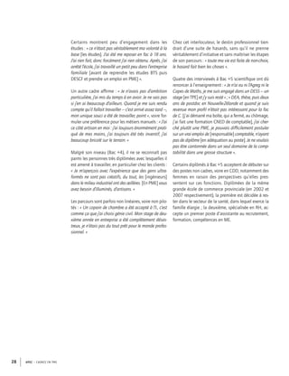 APEC – CADRES EN PME28
Certains montrent peu d’engagement dans les
études : « ce n’était pas véritablement ma volonté à la
base [les études]. J’ai été me reposer en fac à 18 ans.
J’ai rien fait, donc forcément j’ai rien obtenu. Après, j’ai
arrêté l’école, j’ai travaillé un petit peu dans l’entreprise
familiale [avant de reprendre les études BTS puis
DESCF et prendre un emploi en PME] ».
Un autre cadre afﬁrme : « Je n’avais pas d’ambition
particulière, j’ai mis du temps à en avoir. Je ne sais pas
si j’en ai beaucoup d’ailleurs. Quand je me suis rendu
compte qu’il fallait travailler – c’est arrivé assez tard –,
mon unique souci a été de travailler, point », voire for-
muler une préférence pour les métiers manuels : « J’ai
ce côté artisan en moi : j’ai toujours énormément prati-
qué de mes mains, j’ai toujours été très inventif, j’ai
beaucoup bricolé sur le terrain. »
Malgré son niveau (Bac +4), il ne se reconnaît pas
parmi les personnes très diplômées avec lesquelles il
est amené à travailler, en particulier chez les clients :
« Je m’aperçois avec l’expérience que des gens ultra-
formés ne sont pas créatifs, du tout, les [ingénieurs]
dans le milieu industriel ont des œillères. [En PME] vous
avez besoin d’illuminés, d’artisans. »
Les parcours sont parfois non linéaires, voire non pilo-
tés : « Un copain de chambre a été accepté à l’I., c’est
comme ça que j’ai choisi génie civil. Mon stage de deu-
xième année en entreprise a été complètement désas-
treux, je n’étais pas du tout prêt pour le monde profes-
sionnel. »
Chez cet interlocuteur, le destin professionnel tien-
drait d’une suite de hasards, sans qu’il ne prenne
véritablement d’initiative et sans maîtriser les étapes
de son parcours : « toute ma vie est faite de non-choix,
le hasard fait bien les choses ».
Quatre des interviewés à Bac +5 scientiﬁque ont dû
renoncer à l’enseignement : « Je n’ai eu ni l’Agreg ni le
Capes de Maths, je me suis engagé dans un DESS – un
stage [en TPE] et j’y suis resté » ; « DEA, thèse, puis deux
ans de postdoc en Nouvelle-Zélande et quand je suis
revenue mon proﬁl n’était pas intéressant pour la fac
de C. [j’ai démarré ma boîte, qui a fermé, au chômage,
j’ai fait une formation CNED de comptable], j’ai cher-
ché plutôt une PME, je pouvais difﬁcilement postuler
sur un vrai emploi de [responsable] comptable, n’ayant
pas de diplôme [en adéquation au poste]. Je ne voulais
pas être cantonnée dans un seul domaine de la comp-
tabilité dans une grosse structure ».
Certains diplômés à Bac +5 acceptent de débuter sur
des postes non cadres, voire en CDD, notamment des
femmes en raison des perspectives qu’elles pres-
sentent sur ces fonctions. Diplômées de la même
grande école de commerce provinciale (en 2002 et
2007 respectivement), la première est décidée à res-
ter dans le secteur de la santé, dans lequel exerce la
famille élargie ; la deuxième, spécialisée en RH, ac-
cepte un premier poste d’assistante au recrutement,
formation, compétences en ME.
 