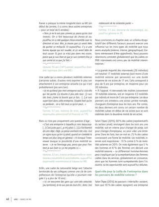 APEC – CADRES EN PME42
Xavier a presque la même longévité dans sa ME (en
début de carrière, il a connu deux autres entreprises
– pour un total de 6 années) :
« Non, je ne le vois pas comme ça, parce qu’on s’est
investis. On a fait beaucoup de choses et au-
jourd’hui on a créé quelque chose ensemble avec la
direction et tout. Moi, je trouve que ça serait bête
de quitter ce milieu-là. Et aujourd’hui, il y a une
bonne équipe qui est soudée, et ça serait bête de
tout casser. Et puis ce n’est pas dans ma vision,
parce que je suis bien et que je suis content d’où je
suis arrivé et ce que j’ai fait. »
Homme, 56 ans, CAP Cuisinier, aujourd’hui direc-
teur logistique dans une ME)
Une cadre qui a connu plusieurs mobilités externes
(certaines subies, d’autres non) exprime le plus son
attachement à son entreprise actuelle (ce qui n’est
probablement pas sans lien) :
« Je ne quitterai pas mon entreprise sauf si c’est elle
qui me quitte. Ça résume à peu près tout : j’y suis
très bien, j’aime le boulot que je fais… […] je suis
super bien dans cette entreprise. J’espère bien qu’on
va perdurer… on a fait tout ce qu’on peut… »
Femme, 57 ans, maîtrise de droit, aujourd’hui
responsable administratif et ﬁnancier en TPE.
Mais ce n’est pas uniquement une question d’âge :
« C’est une entreprise à laquelle je crois beaucoup.
[…] C’est juste que L., je m’y plais. […] Ça fait bientôt
dix ans déjà. Déjà, ça passe vraiment très vite, c’est
un signe aussi qu’on s’y plaît, quand on s’embête le
temps est plus long en général. » Et lorsque l’inter-
viewer évoque la possibilité d’une mobilité ex-
terne : « Je ne l’envisage pas, parce que pour l’ins-
tant je suis bien ici, je me projette ici. »
Homme, 32 ans, licence professionnelle en main-
tenance industrielle et automatismes, aujourd’hui
responsable maintenance et travaux en ME.
Enﬁn, une cadre de nationalité belge voit l’attache
territoriale de ses collègues comme une clé de com-
préhension de l’entreprise (qu’elle a pourtant inté-
grée il y a plus de 10 ans) :
« Ici on rencontre des gens qui sont très attachés
[au territoire]. Je ne suis pas du tout d’ici ; donc c’est
intéressant de les entendre parler. »
Femme, 53 ans, doctorat de volcanologie, au-
jourd’hui gérante en PE.
Nous conclurons ce chapitre avec un schéma récapi-
tulatif des différents facteurs pouvant exercer une
inﬂuence sur les trois types de mobilité que nous
avons analysés (externe, interne, géographique). Cer-
tains mériteraient d’être approfondis. Nous pouvons
néanmoins constater globalement que les cadres en
PME interviewés ont connu peu de mobilité interen-
treprises :
• La grande majorité des interviewés (20 individus)
ont totalisé 17 mobilités externes (soit moins d’une
mobilité externe par personne) sur une durée
moyenne de vie active de 17 ans. Cela correspond à
plus de 9 ans par entreprise, en moyenne pour ces
20 individus.
• À l’opposé, 4 interviewés très mobiles concentrent
18 mobilités externes, soit en moyenne 4,5 mobilités
par individu et moins de 5 ans par entreprise. Les deux
premiers ont entretenu une active carrière nomade,
changeant d’entreprise tous les trois ans. Par contre,
les deux derniers ont connu un certain nombre de
mobilités subies en début de vie active puis se sont
stabilisés dans la deuxième moitié de vie active.
Selon l’Apec (2016), 60 % des cadres (représentatifs
du secteur privé), envisagent dans les trois ans une
mobilité, soit en interne pour changer de poste, soit
pour changer d’employeur, ou pour créer une entre-
prise. Dans les faits, bon an mal an, 25 % des cadres
connaissent une forme de mobilité. Les mobilités in-
ternes sont majoritaires : 19 % contre 6 % de mobi-
lités externes en 2015. On note également que 5 %
des hommes et 8 % des femmes ont déclaré une
mobilité externe – ce différentiel hommes-femmes
peut s’expliquer par la surreprésentation des femmes
cadres dans les services, globalement en croissance,
alors que les hommes sont surreprésentés dans l’in-
dustrie, où les opportunités sont aujourd’hui réduites.
Quel rôle joue la taille de l’entreprise dans
les parcours de mobilité externe ?
Selon l’Apec (2015), les parcours « inter-taille » existent,
bien que 70 % des cadres rejoignent une entreprise
 