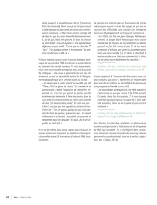 APEC – CADRES EN PME50
recte, puisqu’E. a travaillé aussi chez A. [l’ancienne
PME de Sandrine]. Donc moi je ne l’ai pas côtoyé
à cette époque-là, par contre on avait une connais-
sance commune : c’était mon ancien compte clé
de chez A., qui, lui, avait travaillé directement avec
E., et de qui j’étais très proche. Et bon, les choses
se sont faites : il lui en a parlé, E. m’a appelé pour
déjeuner, et puis voilà : “Est-ce que tu cherches ?”
“Oui.” “J’ai quelque chose à te proposer.” Le pre-
mier rendez-vous a été ça. »
William reprend contact avec l’ancien directeur tech-
nique de sa première PME. Ce dernier a quitté celle-ci
au moment du rachat survenu 11 ans auparavant,
pour créer une nouvelle entreprise avec une douzaine
de collègues – elle aussi à proximité de son lieu de
résidence, ce qui lui permet de mettre ﬁn à l’éloigne-
ment géographique qu’il connaît suite au rachat :
« Je savais que J. avait monté sa société, j’ai dit
“Tiens, il fait ce genre de choses”. Et comme on se
connaissait, c’était l’occasion de travailler en-
semble. G., c’est lui qui gérait la partie société
extérieure qui demande à faire des protos, donc je
suis resté en contact comme ça. Mais sans volonté
de dire “j’ai besoin d’un poste”. Et c’est eux qui…
C’est G. un jour qui m’a appelé au bureau là-bas.
Il m’a dit : “J’ai un poste, quelqu’un qui s’occupe-
rait de faire du genou, quelqu’un qui… Ce serait
intéressant si tu voulais ce poste-là, on pourrait se
rencontrer pour en discuter.” Et puis, de ﬁl en ai-
guille, ça s’est fait. »
Il en est de même pour deux cadres, pour lesquels le
réseau relationnel reproduit les relations interorgani-
sationnelles entre GE donneuses d’ordre et PME sous-
traitantes.
Le premier est sollicité par un fournisseur de pièces
mécaniques auquel il avait fait appel, et qui est au
courant des difﬁcultés que connaît son entreprise
dans son développement technique et commercial :
« En 2005, j’ai ﬁni par jeter l’éponge. Malheureu-
sement, le projet était fantastique mais qu’on
n’avait pas les moyens de nos ambitions. Le temps
passait et j’ai été contacté par O. Je les avais
contactés d’ailleurs, ces gens-là, justement pour
faire une série limitée […]. Et donc il cherchait à
mettre en place un directeur commercial, et donc
on est venu tout simplement me chercher. »
Homme, 48 ans, maîtrise de mécanique des
ﬂuides, aujourd’hui directeur commercial en PE.
L’autre apprend, à l’occasion de discussions avec un
sous-traitant, que celui-ci recherche un responsable
pour une de ses entités, lui permettant de poursuivre
une progression freinée dans sa GE :
« Je sous-traitais du travail à E. [la PME actuelle],
c’est comme ça que j’ai connu T. [le P-DG actuel].
Et après, dans les discussions, T. à une époque
cherchait quelqu’un pour s’occuper de C. [son acti-
vité actuelle]. Donc on en a parlé et puis ça m’a
intéressé. »
Homme, 44 ans, Bac professionnel en électricité,
aujourd’hui chargé d’affaires en PE.
Ceci illustre, du côté des candidats, un phénomène
souvent souligné dans la littérature sur les dirigeants
de PME qui recrutent : ils « privilégient dans un pre-
mier temps les canaux informels de sourcing : réseau
personnel ou professionnel, bouche à oreille, coopta-
tion, etc. » (Apec, 2013)
 