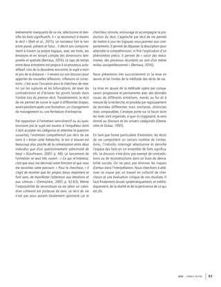 APEC – CADRES EN PME 61
événements marquants de sa vie, sélectionne et den-
siﬁe les faits signiﬁcatifs. Il « se reconstruit à travers
le récit » (Bah et al., 2015). Le narrateur fait le lien
entre passé, présent et futur ; il décrit son comporte-
ment à travers sa propre logique, avec ses mots, ses
émotions et en tenant compte des dimensions tem-
porelle et spatiale (Bertaux, 2016). Le laps de temps
entre deux entretiens est propice à ce processus auto-
réﬂexif. Lors de la deuxième rencontre, le sujet a mûri
et pris de la distance – il revient sur son discours pour
apporter de nouvelles réﬂexions, inﬂexions et correc-
tions ; c’est aussi l’occasion pour le chercheur de reve-
nir sur les ruptures et les bifurcations, de lever les
contradictions et d’éclairer les points laissés dans
l’ombre lors du premier récit. Troisièmement, le récit
de vie permet de suivre le sujet à différentes étapes,
avant-pendant-après une formation, un changement
de management ou une fermeture d’entreprise.
Par opposition à l’entretien semi-directif ou au ques-
tionnaire (où le sujet est soumis à l’enquêteur dont
il doit accepter les catégories et attendre la question
suivante), l’entretien compréhensif par récit de vie
tient à « briser cette hiérarchie, le ton à trouver est
beaucoup plus proche de la conversation entre deux
individus que d’un questionnement administré de
haut » (Kaufmann, 2007, p. 48). Le lancement de
l’entretien se veut très ouvert : « Ce qui m’intéresse,
c’est que vous me décriviez votre fonction et que vous
me racontiez votre parcours. » Pour le chercheur, « il
s’agit de montrer que les propos tenus importent et
font sens, de manifester l’attention aux émotions et
aux silences » (Demazière, 2007, p. 92-93). Même
l’impossibilité de reconstituer sa vie selon un calen-
drier cohérent est porteuse de sens. Le récit de vie
n’est pas pour autant totalement spontané car le
chercheur stimule, encourage et accompagne la pro-
duction du récit. L’approche par récit de vie permet
de mettre à jour les logiques sous-jacentes aux com-
portements. Il permet de dépasser la description pour
atteindre la compréhension, in ﬁne l’explication d’un
phénomène précis. Il permet de « saisir des méca-
nismes, des processus récurrents au sein d’un même
milieu socioprofessionnel » (Bertaux, 2016).
Nous présentons très succinctement ici la mise en
œuvre et les limites de la méthode des récits de vie.
La mise en œuvre de la méthode opère par compa-
raison progressive et permanente avec des données
issues de différents entretiens, menés au fur et à
mesure de la recherche, et procède par regroupement
de données différentes mais similaires, distinctes
mais comparables. L’analyse porte sur la façon dont
les mots sont organisés, à quoi ils s’opposent, le sens
donné au discours et les univers catégoriels (Dema-
zière et Dubar, 1997).
En tant que forme particulière d’entretien, les récits
de vie comportent un certain nombre de limites.
Ainsi, l’individu interrogé sélectionne et densiﬁe
l’espace des faits en un ensemble de faits signiﬁca-
tifs. Le discours n’est donc pas exempt de contradic-
tions ou de reconstructions dans un biais de désira-
bilité sociale. On ne peut pas éliminer les risques
d’erreur dans l’interprétation. Nous cherchons à atté-
nuer ce risque par un travail en collectif de cher-
cheurs et une évaluation critique de nos résultats. Il
faut ﬁnalement douter systématiquement, et métho-
diquement, de la réalité et de la pertinence de ce qui
est dit.
 