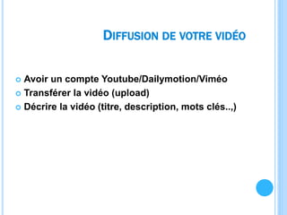 DIFFUSION DE VOTRE VIDÉO
 Avoir un compte Youtube/Dailymotion/Viméo
 Transférer la vidéo (upload)
 Décrire la vidéo (titre, description, mots clés..,)
 