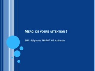MERCI DE VOTRE ATTENTION !
SRC Stéphane TRIPOT OT Aubenas
 