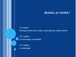 SILENCE, ÇA TOURNE !
1ère partie :
Pourquoi faire de la vidéo, quel style de vidéo choisir
2ème partie :
Le tournage, le matériel
3ème partie :
Le montage
 