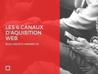 LES 6 CANAUX
D'AQUISITION
WEB
BLOG.GROWTH-MINDSET.FR
WWW.GROWTH-
MINDSET.FR
 