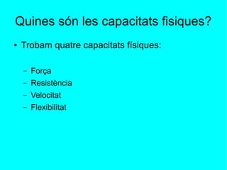 Quines són les capacitats fisiques? 
● Trobam quatre capacitats físiques: 
– Força 
– Resistència 
– Velocitat 
– Flexibilitat 
 