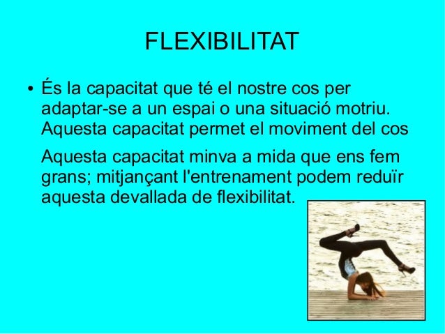 FLEXIBILITAT 
● És la capacitat que té el nostre cos per 
adaptar-se a un espai o una situació motriu. 
Aquesta capacitat ...