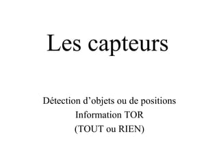 Les capteurs

Détection d’objets ou de positions
        Information TOR
        (TOUT ou RIEN)
 