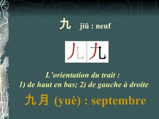 九     jiǔ : neuf




        L’orientation du trait :
1) de haut en bas; 2) de gauche à droite

 九月 (yuè) : septembre
 