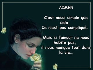 AIMER C’est aussi simple que cela.  Ce n’est pas compliqué.  Mais si l’amour ne nous habite pas,  il nous manque tout dans la vie… 
