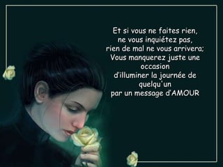 Et si vous ne faites rien, ne vous inquiétez pas, rien de mal ne vous arrivera; Vous manquerez juste une occasion d’illuminer la journée de quelqu'un par un message d’AMOUR 