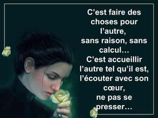 C’est faire des
    choses pour
      l’autre,
 sans raison, sans
      calcul…
   C’est accueillir
l’autre tel qu’il est,
l’écouter avec son
       cœur,
     ne pas se
     presser…
 