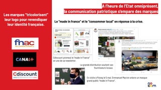 6
A l’heure de l’Etat omniprésent,
la communication patriotique s’empare des marques
Les marques “tricolorisent”
leur logo pour revendiquer
leur identité française.
Le “made in france” et le “consommer local” en réponse à la crise.
En visite à Poissy le 5 mai, Emmanuel Macron arbore un masque
grand public “made in France”.
Cdiscount promeut le “made in France”
en une de sa newsletter.
La grande distribution soutient ses
fournisseurs locaux.
 