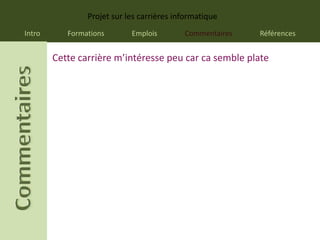 Projet sur les carrières informatique
Intro      Formations       Emplois        Commentaires   Références


        Cette carrière m’intéresse peu car ca semble plate
 
