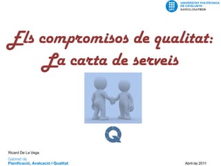 Els compromisos de qualitat:
     La carta de serveis




                                        Ricard de la Vega Alemparte GPAQ UPC
Ricard De La Vega

                        Abril de 2011
 