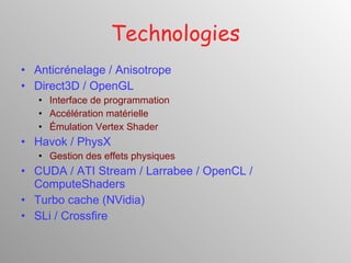 Technologies Anticrénelage / Anisotrope Direct3D / OpenGL Interface de programmation Accélération matérielle Émulation Vertex Shader Havok / PhysX Gestion des effets physiques CUDA / ATI Stream / Larrabee / OpenCL / ComputeShaders Turbo cache (NVidia) SLi / Crossfire 