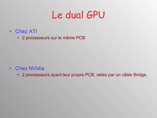 Le dual GPU Chez ATI 2 processeurs sur le même PCB Chez NVidia 2 processeurs ayant leur propre PCB, reliés par un câble Bridge. 