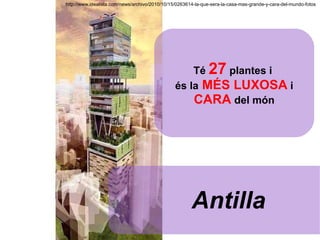 http://www.idealista.com/news/archivo/2010/10/15/0263614-la-que-sera-la-casa-mas-grande-y-cara-del-mundo-fotos Antilla Té  27  plantes i  és la   MÉS LUXOSA   i CARA  del món 