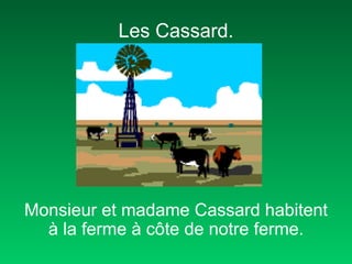 Les Cassard.




Monsieur et madame Cassard habitent
  à la ferme à côte de notre ferme.
 
