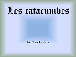 Les catacumbes

    Per: Eduard Rodríguez
 
