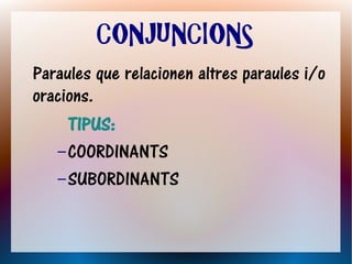 CONJUNCIONS
Paraules que relacionen altres paraules i/o
oracions.
     TIPUS:
   – COORDINANTS
   – SUBORDINANTS
 