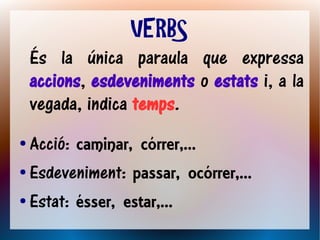 VERBS
    És la única paraula que expressa
    accions, esdeveniments o estats i, a la
    vegada, indica temps.
● Acció: caminar, córrer,...
● Esdeveniment: passar, ocórrer,...


● Estat: ésser, estar,...
 