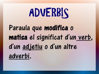 ADVERBIS
Paraula que modifica o
matisa el significat d'un verb,
d'un adjetiu o d'un altre
adverbi.
 