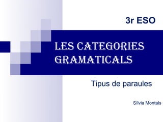 3r ESO

Les categories
gramaticaLs

     Tipus de paraules

                Sílvia Montals
 
