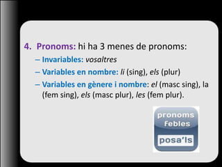 4. Pronoms: hi ha 3 menes de pronoms:
– Invariables: vosaltres
– Variables en nombre: li (sing), els (plur)
– Variables en gènere i nombre: el (masc sing), la
(fem sing), els (masc plur), les (fem plur).
 